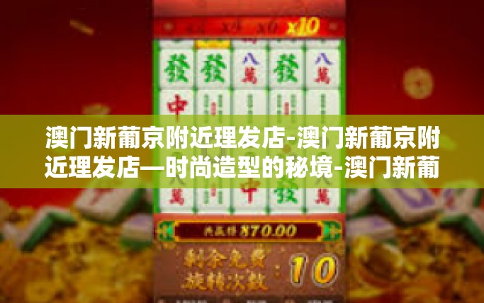 澳门新葡京附近理发店-澳门新葡京附近理发店—时尚造型的秘境-澳门新葡京附近理发店