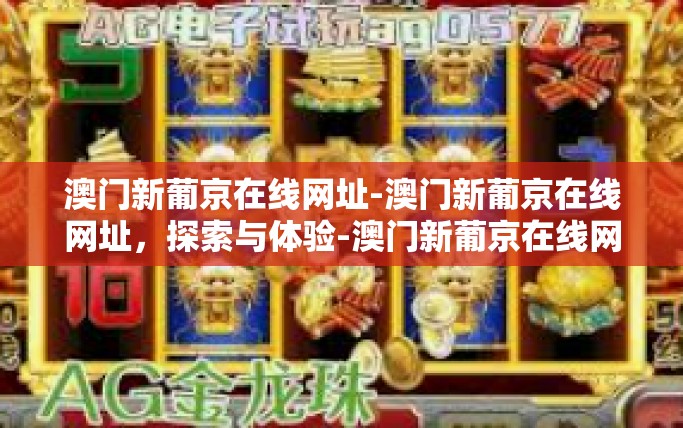 澳门新葡京在线网址-澳门新葡京在线网址，探索与体验-澳门新葡京在线网址