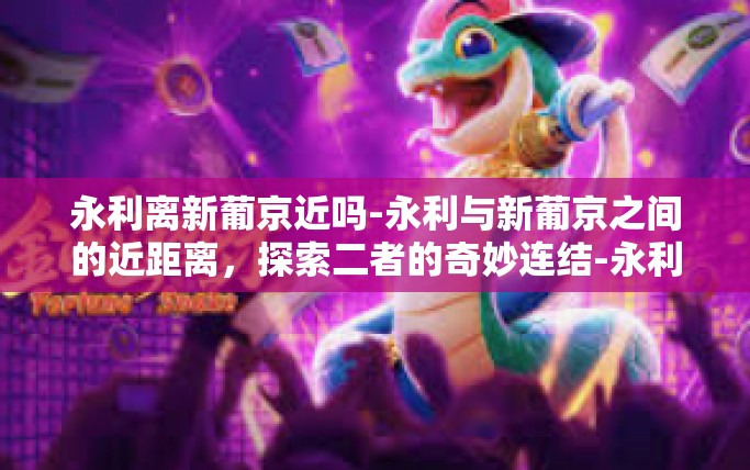 永利离新葡京近吗-永利与新葡京之间的近距离，探索二者的奇妙连结-永利离新葡京近吗