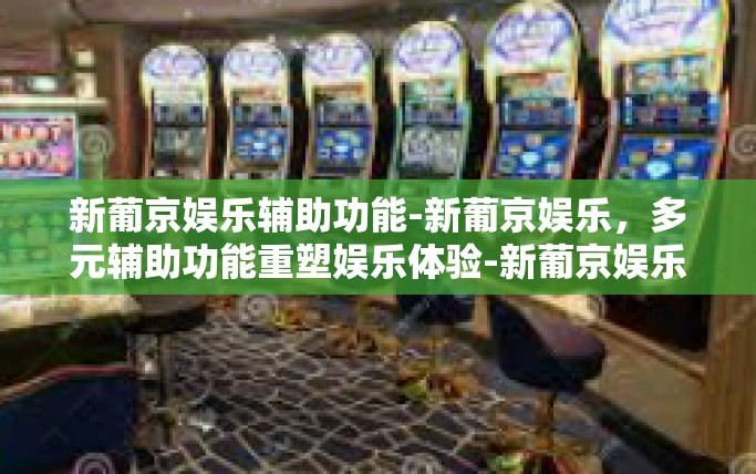新葡京娱乐辅助功能-新葡京娱乐，多元辅助功能重塑娱乐体验-新葡京娱乐辅助功能