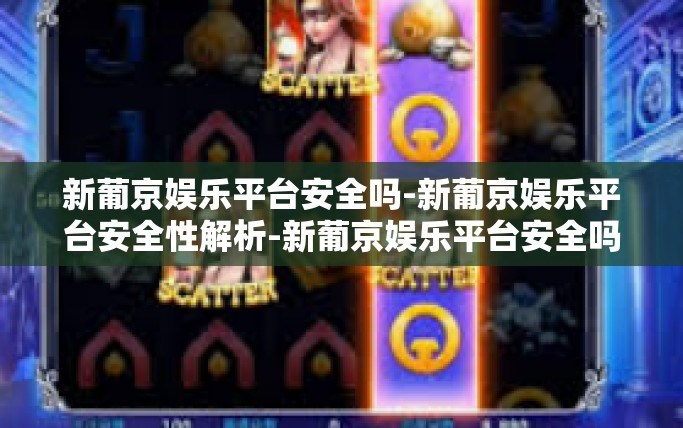 新葡京娱乐平台安全吗-新葡京娱乐平台安全性解析-新葡京娱乐平台安全吗