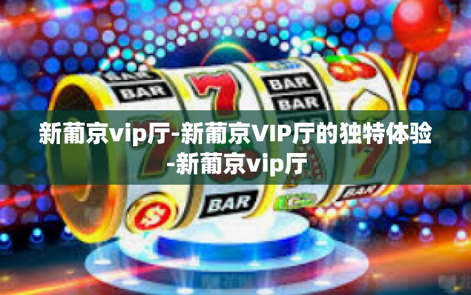 新葡京vip厅-新葡京VIP厅的独特体验-新葡京vip厅