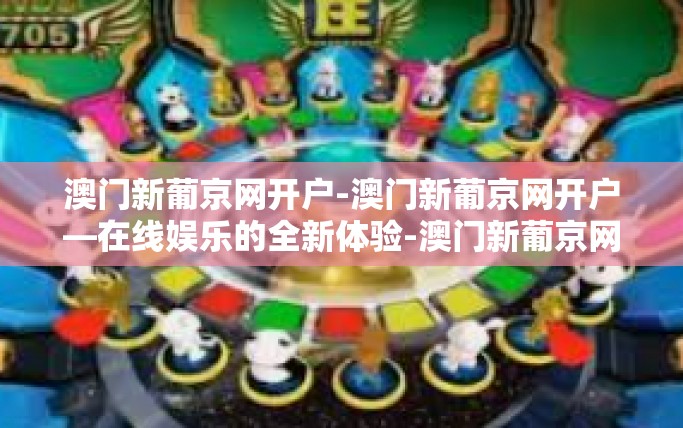 澳门新葡京网开户-澳门新葡京网开户—在线娱乐的全新体验-澳门新葡京网开户