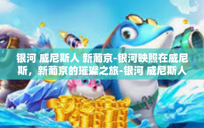 银河 威尼斯人 新葡京-银河映照在威尼斯，新葡京的璀璨之旅-银河 威尼斯人 新葡京