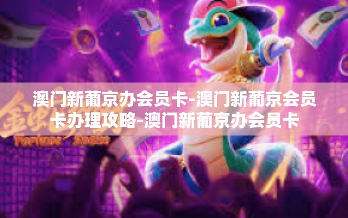 澳门新葡京办会员卡-澳门新葡京会员卡办理攻略-澳门新葡京办会员卡