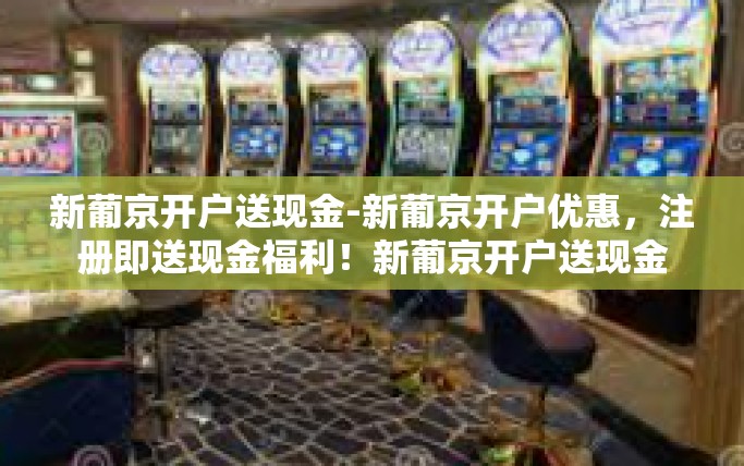 新葡京开户送现金-新葡京开户优惠，注册即送现金福利！新葡京开户送现金
