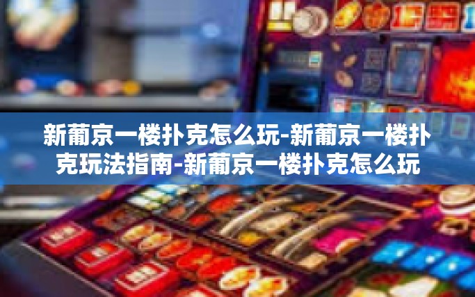 新葡京一楼扑克怎么玩-新葡京一楼扑克玩法指南-新葡京一楼扑克怎么玩
