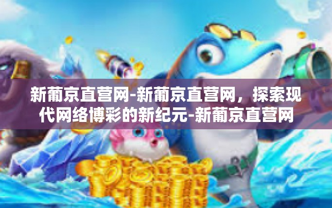 新葡京直营网-新葡京直营网，探索现代网络博彩的新纪元-新葡京直营网