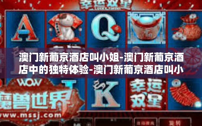澳门新葡京酒店叫小姐-澳门新葡京酒店中的独特体验-澳门新葡京酒店叫小姐
