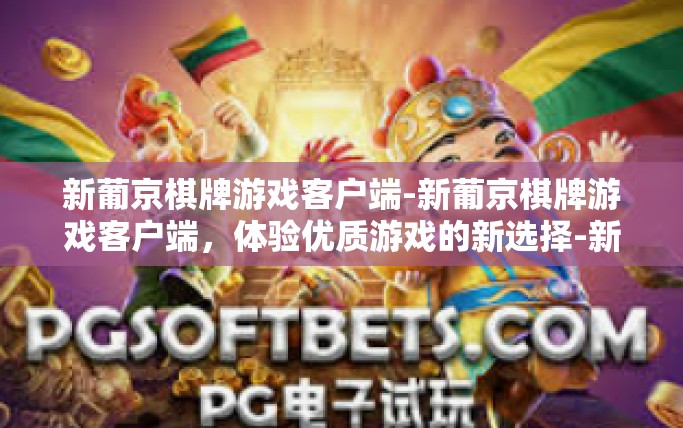 新葡京棋牌游戏客户端-新葡京棋牌游戏客户端，体验优质游戏的新选择-新葡京棋牌游戏客户端