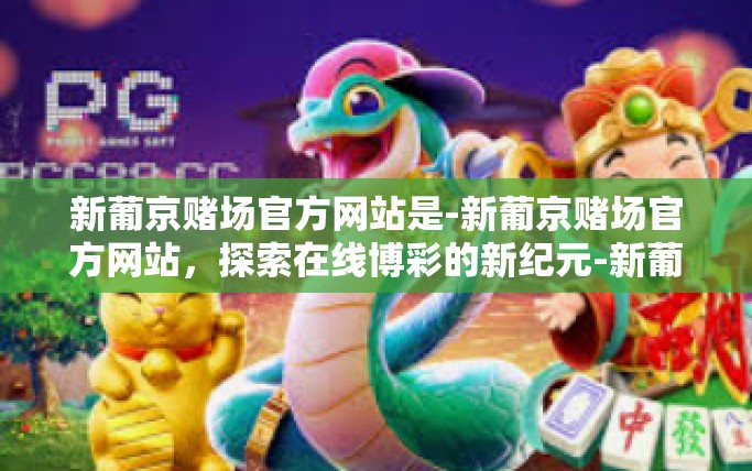新葡京赌场官方网站是-新葡京赌场官方网站，探索在线博彩的新纪元-新葡京赌场官方网站是