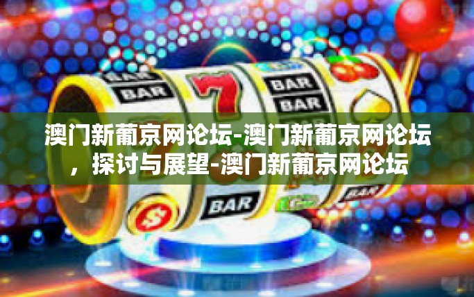 澳门新葡京网论坛-澳门新葡京网论坛，探讨与展望-澳门新葡京网论坛