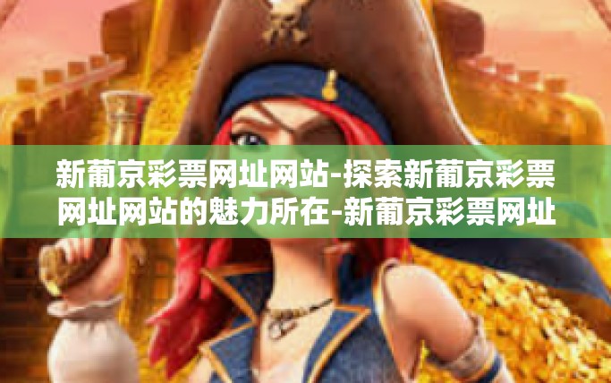 新葡京彩票网址网站-探索新葡京彩票网址网站的魅力所在-新葡京彩票网址网站