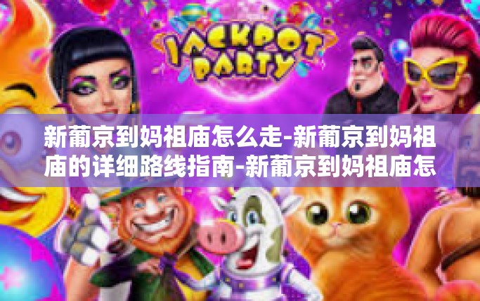新葡京到妈祖庙怎么走-新葡京到妈祖庙的详细路线指南-新葡京到妈祖庙怎么走