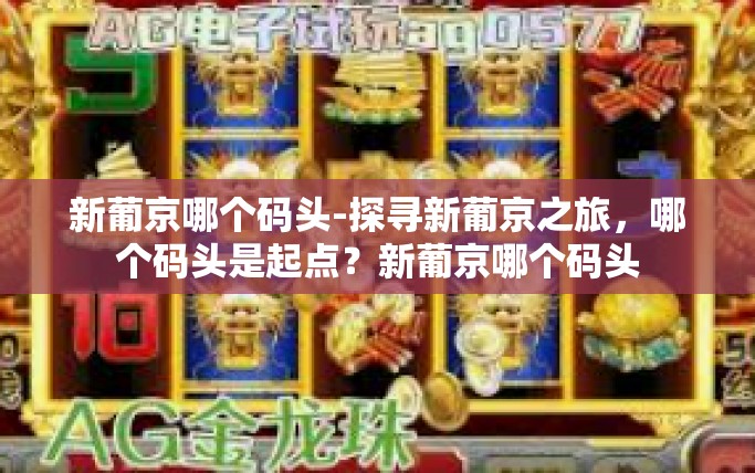 新葡京哪个码头-探寻新葡京之旅，哪个码头是起点？新葡京哪个码头