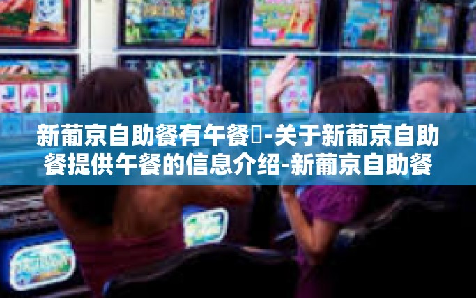 新葡京自助餐有午餐嗎-关于新葡京自助餐提供午餐的信息介绍-新葡京自助餐有午餐嗎