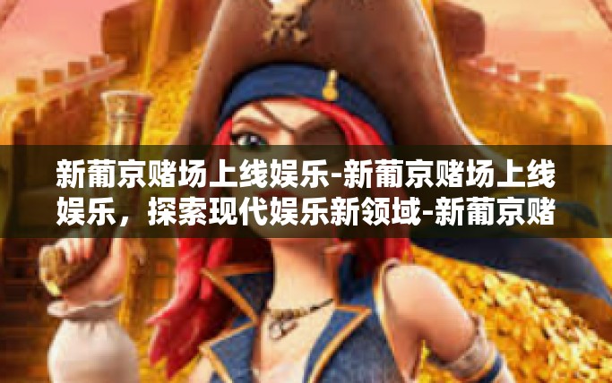 新葡京赌场上线娱乐-新葡京赌场上线娱乐，探索现代娱乐新领域-新葡京赌场上线娱乐
