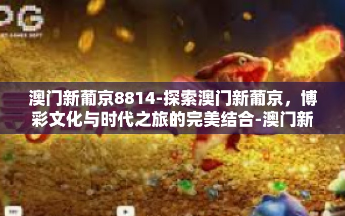 澳门新葡京8814-探索澳门新葡京，博彩文化与时代之旅的完美结合-澳门新葡京8814