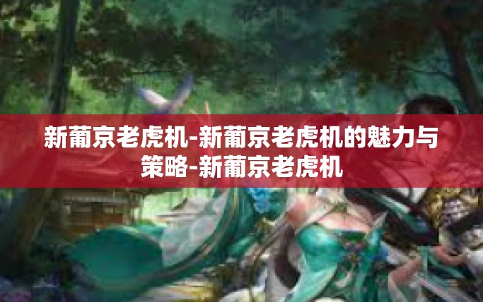 新葡京老虎机-新葡京老虎机的魅力与策略-新葡京老虎机