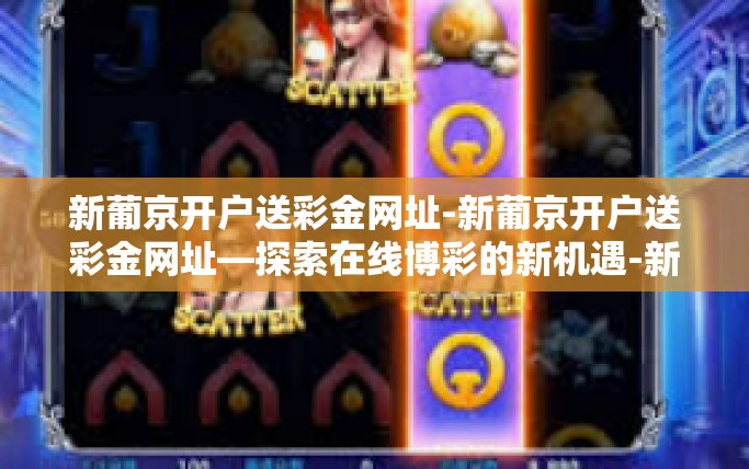 新葡京开户送彩金网址-新葡京开户送彩金网址—探索在线博彩的新机遇-新葡京开户送彩金网址