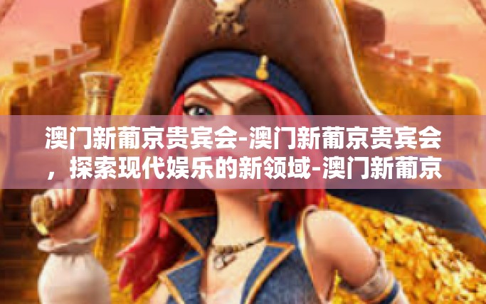 澳门新葡京贵宾会-澳门新葡京贵宾会，探索现代娱乐的新领域-澳门新葡京贵宾会