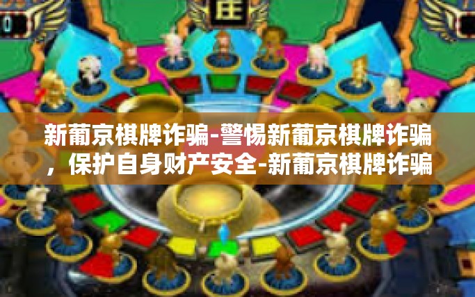 新葡京棋牌诈骗-警惕新葡京棋牌诈骗，保护自身财产安全-新葡京棋牌诈骗