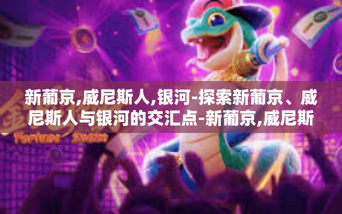 新葡京,威尼斯人,银河-探索新葡京、威尼斯人与银河的交汇点-新葡京,威尼斯人,银河