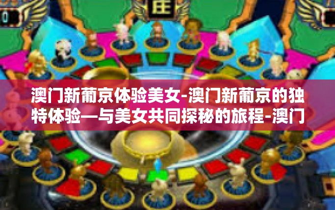澳门新葡京体验美女-澳门新葡京的独特体验—与美女共同探秘的旅程-澳门新葡京体验美女