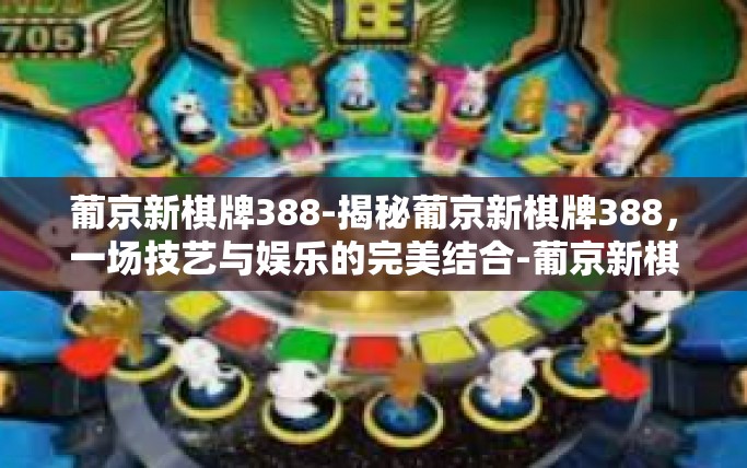 葡京新棋牌388-揭秘葡京新棋牌388，一场技艺与娱乐的完美结合-葡京新棋牌388
