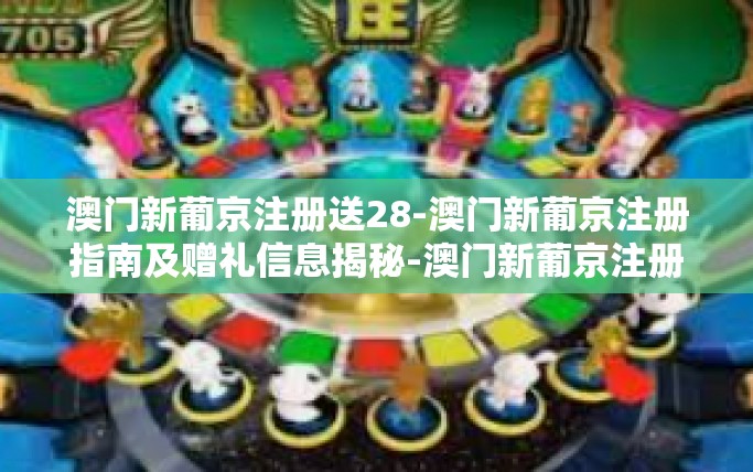 澳门新葡京注册送28-澳门新葡京注册指南及赠礼信息揭秘-澳门新葡京注册送28