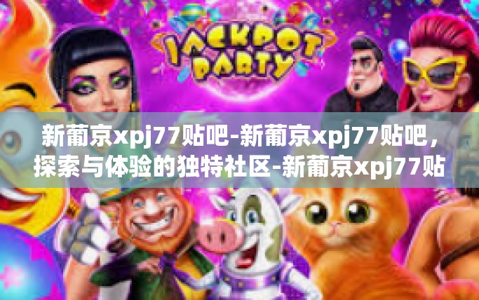 新葡京xpj77贴吧-新葡京xpj77贴吧，探索与体验的独特社区-新葡京xpj77贴吧