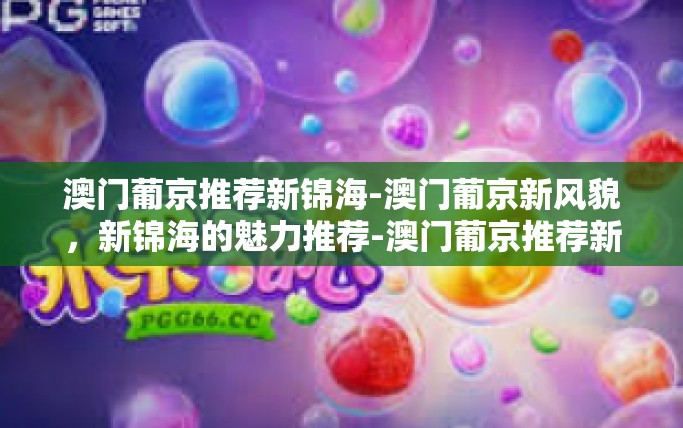 澳门葡京推荐新锦海-澳门葡京新风貌，新锦海的魅力推荐-澳门葡京推荐新锦海