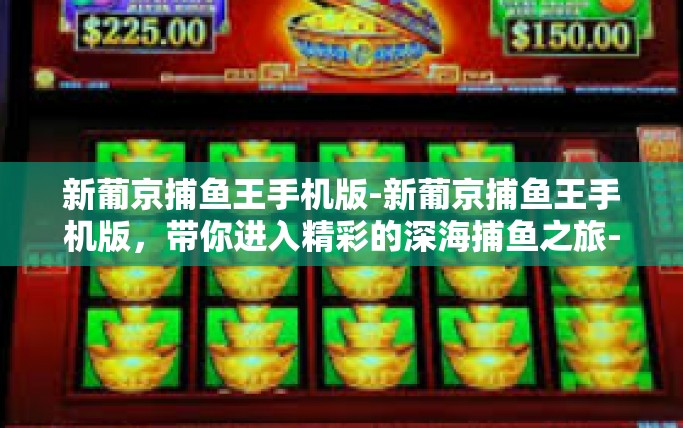 新葡京捕鱼王手机版-新葡京捕鱼王手机版，带你进入精彩的深海捕鱼之旅-新葡京捕鱼王手机版
