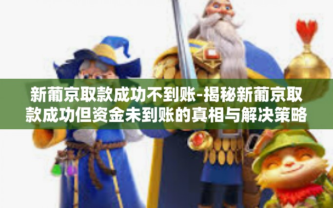 新葡京取款成功不到账-揭秘新葡京取款成功但资金未到账的真相与解决策略-新葡京取款成功不到账
