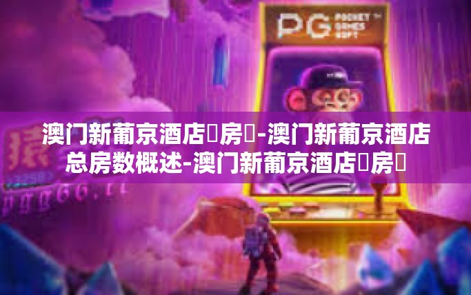 澳门新葡京酒店總房數-澳门新葡京酒店总房数概述-澳门新葡京酒店總房數