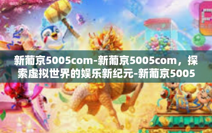 新葡京5005com-新葡京5005com，探索虚拟世界的娱乐新纪元-新葡京5005com