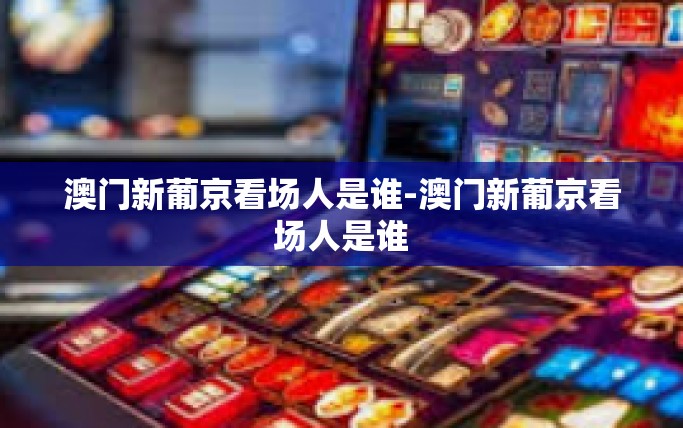 澳门新葡京看场人是谁-澳门新葡京看场人是谁