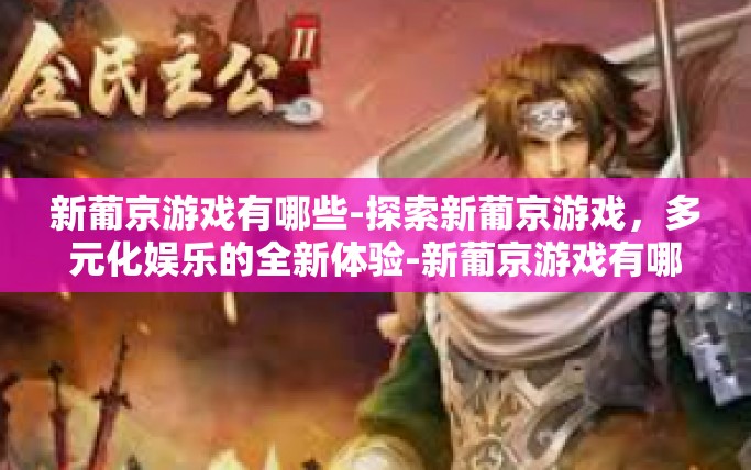 新葡京游戏有哪些-探索新葡京游戏，多元化娱乐的全新体验-新葡京游戏有哪些