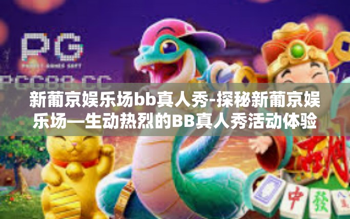 新葡京娱乐场bb真人秀-探秘新葡京娱乐场—生动热烈的BB真人秀活动体验之旅-新葡京娱乐场bb真人秀