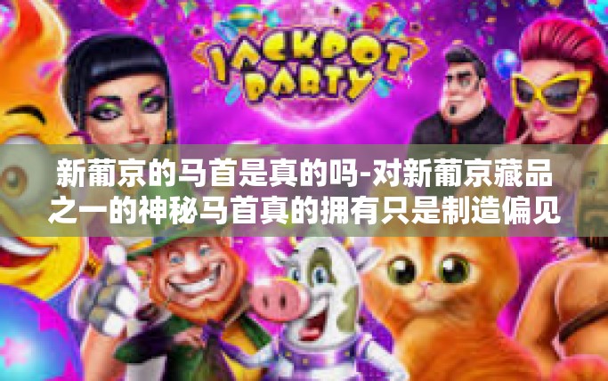 新葡京的马首是真的吗-对新葡京藏品之一的神秘马首真的拥有只是制造偏见性的思考或是真实的历史证明？新葡京的马首是真的吗