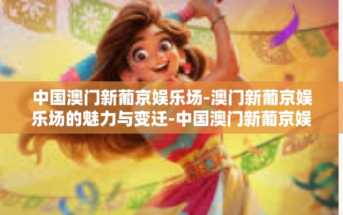 中国澳门新葡京娱乐场-澳门新葡京娱乐场的魅力与变迁-中国澳门新葡京娱乐场