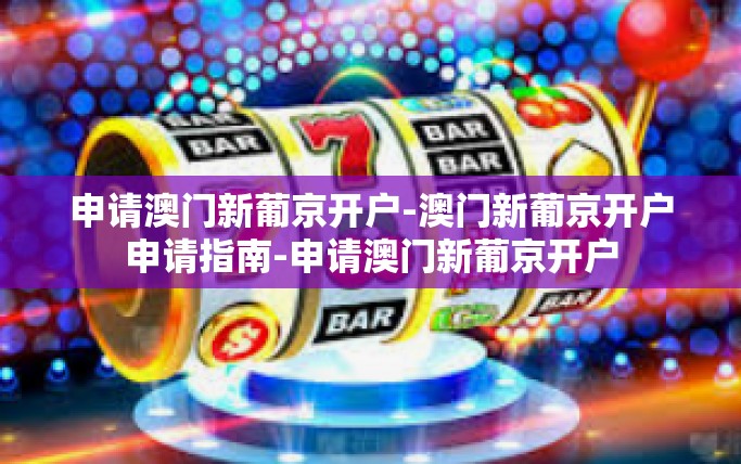 申请澳门新葡京开户-澳门新葡京开户申请指南-申请澳门新葡京开户