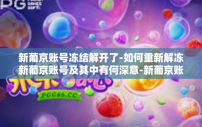 新葡京账号冻结解开了-如何重新解冻新葡京账号及其中有何深意-新葡京账号冻结解开了