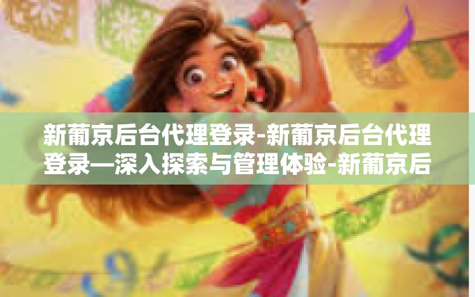 新葡京后台代理登录-新葡京后台代理登录—深入探索与管理体验-新葡京后台代理登录