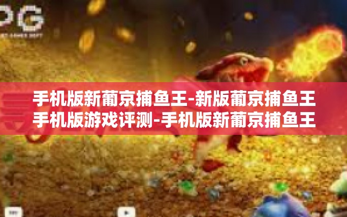 手机版新葡京捕鱼王-新版葡京捕鱼王手机版游戏评测-手机版新葡京捕鱼王