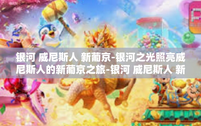 银河 威尼斯人 新葡京-银河之光照亮威尼斯人的新葡京之旅-银河 威尼斯人 新葡京