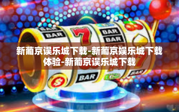 新葡京误乐城下载-新葡京娱乐城下载体验-新葡京误乐城下载