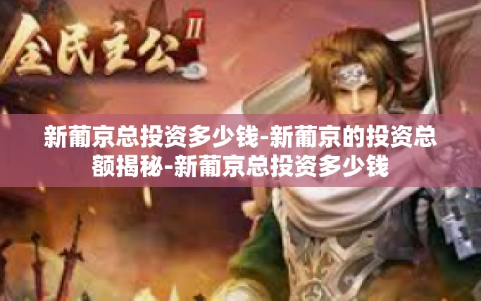 新葡京总投资多少钱-新葡京的投资总额揭秘-新葡京总投资多少钱