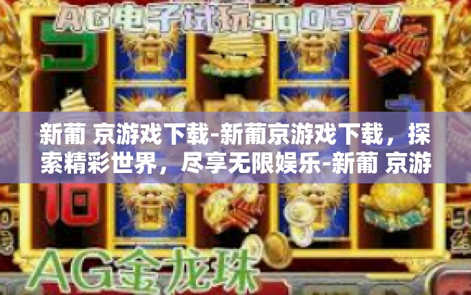 新葡 京游戏下载-新葡京游戏下载，探索精彩世界，尽享无限娱乐-新葡 京游戏下载