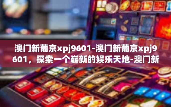 澳门新葡京xpj9601-澳门新葡京xpj9601，探索一个崭新的娱乐天地-澳门新葡京xpj9601